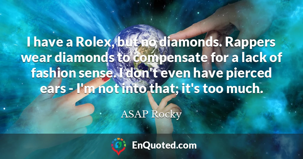 I have a Rolex, but no diamonds. Rappers wear diamonds to compensate for a lack of fashion sense. I don't even have pierced ears - I'm not into that; it's too much.