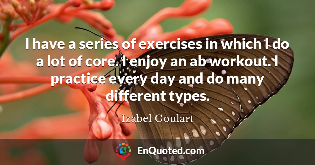 I have a series of exercises in which I do a lot of core. I enjoy an ab workout. I practice every day and do many different types.