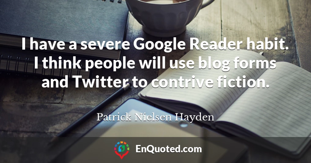 I have a severe Google Reader habit. I think people will use blog forms and Twitter to contrive fiction.