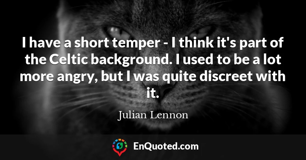 I have a short temper - I think it's part of the Celtic background. I used to be a lot more angry, but I was quite discreet with it.
