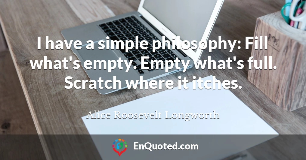 I have a simple philosophy: Fill what's empty. Empty what's full. Scratch where it itches.
