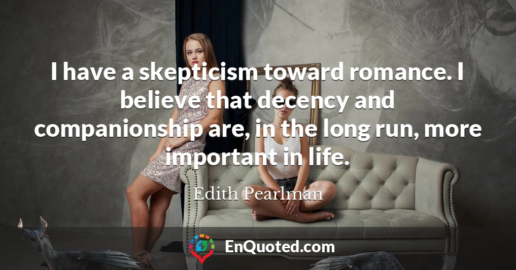 I have a skepticism toward romance. I believe that decency and companionship are, in the long run, more important in life.