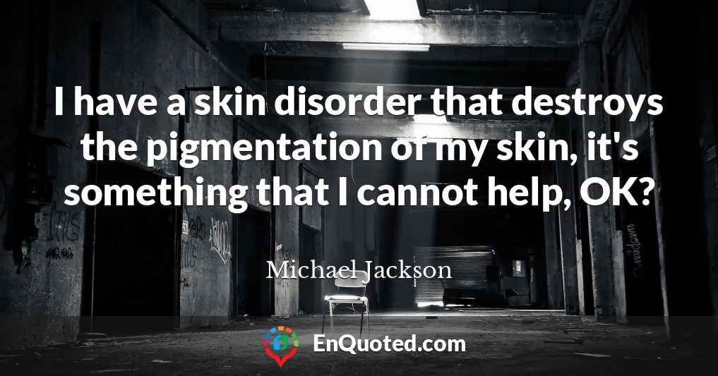 I have a skin disorder that destroys the pigmentation of my skin, it's something that I cannot help, OK?