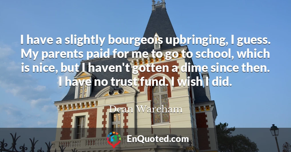 I have a slightly bourgeois upbringing, I guess. My parents paid for me to go to school, which is nice, but I haven't gotten a dime since then. I have no trust fund. I wish I did.
