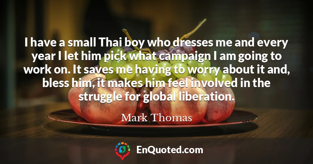 I have a small Thai boy who dresses me and every year I let him pick what campaign I am going to work on. It saves me having to worry about it and, bless him, it makes him feel involved in the struggle for global liberation.