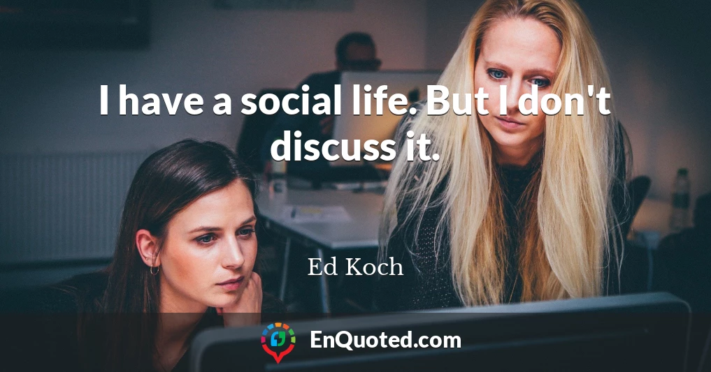 I have a social life. But I don't discuss it.