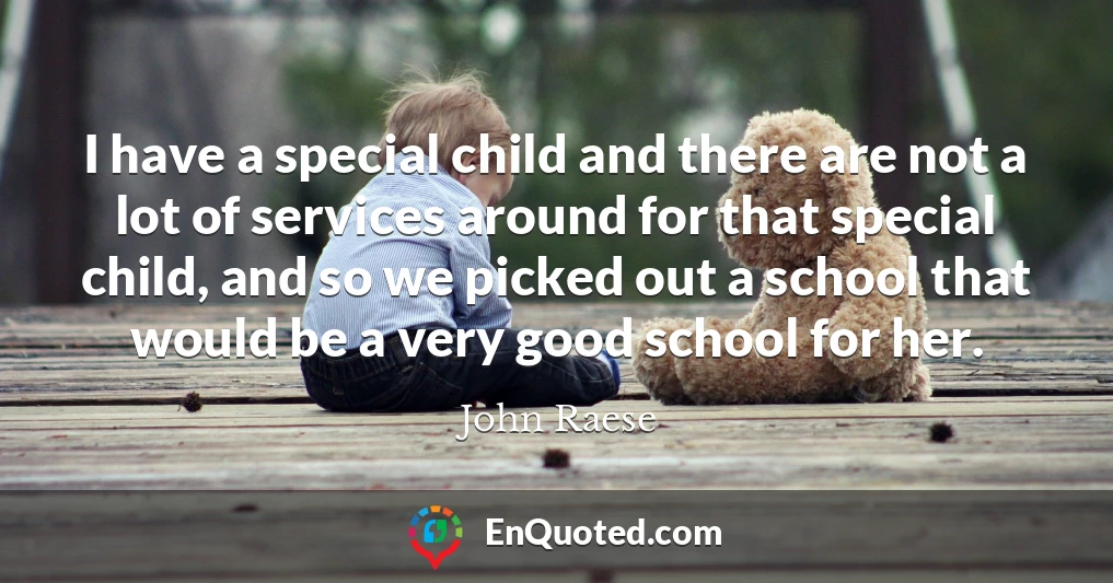 I have a special child and there are not a lot of services around for that special child, and so we picked out a school that would be a very good school for her.