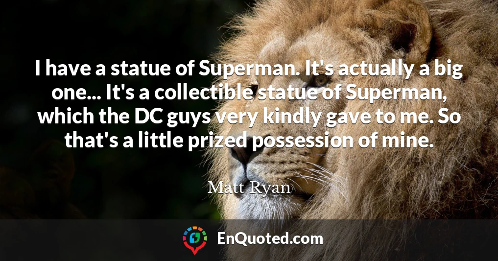 I have a statue of Superman. It's actually a big one... It's a collectible statue of Superman, which the DC guys very kindly gave to me. So that's a little prized possession of mine.