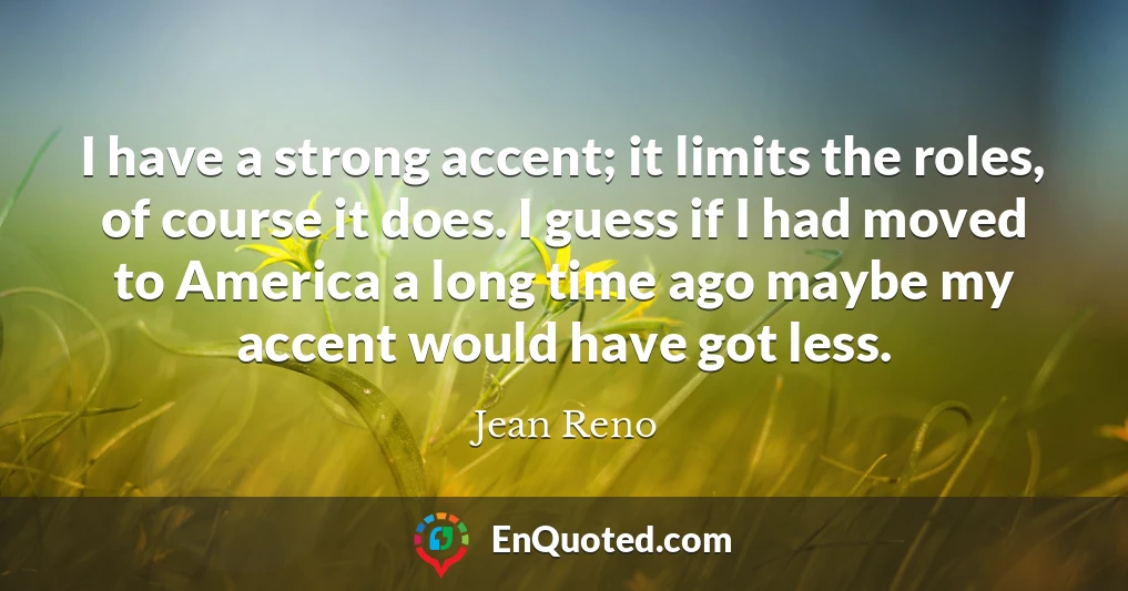 I have a strong accent; it limits the roles, of course it does. I guess if I had moved to America a long time ago maybe my accent would have got less.