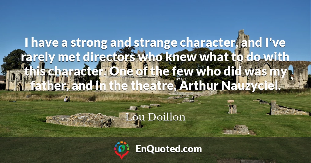 I have a strong and strange character, and I've rarely met directors who knew what to do with this character. One of the few who did was my father, and in the theatre, Arthur Nauzyciel.