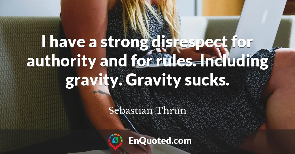 I have a strong disrespect for authority and for rules. Including gravity. Gravity sucks.