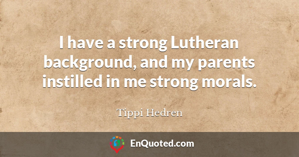 I have a strong Lutheran background, and my parents instilled in me strong morals.