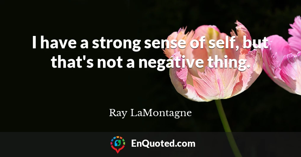 I have a strong sense of self, but that's not a negative thing.