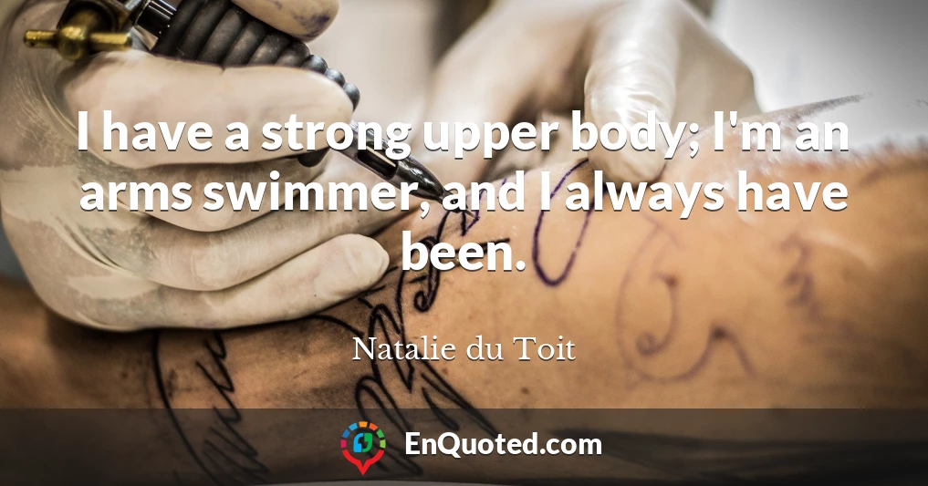 I have a strong upper body; I'm an arms swimmer, and I always have been.