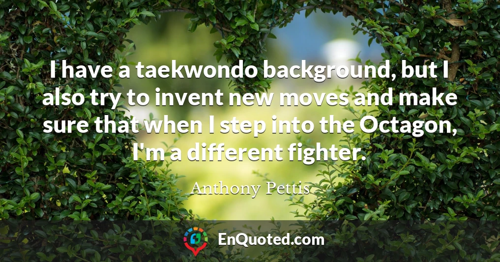 I have a taekwondo background, but I also try to invent new moves and make sure that when I step into the Octagon, I'm a different fighter.