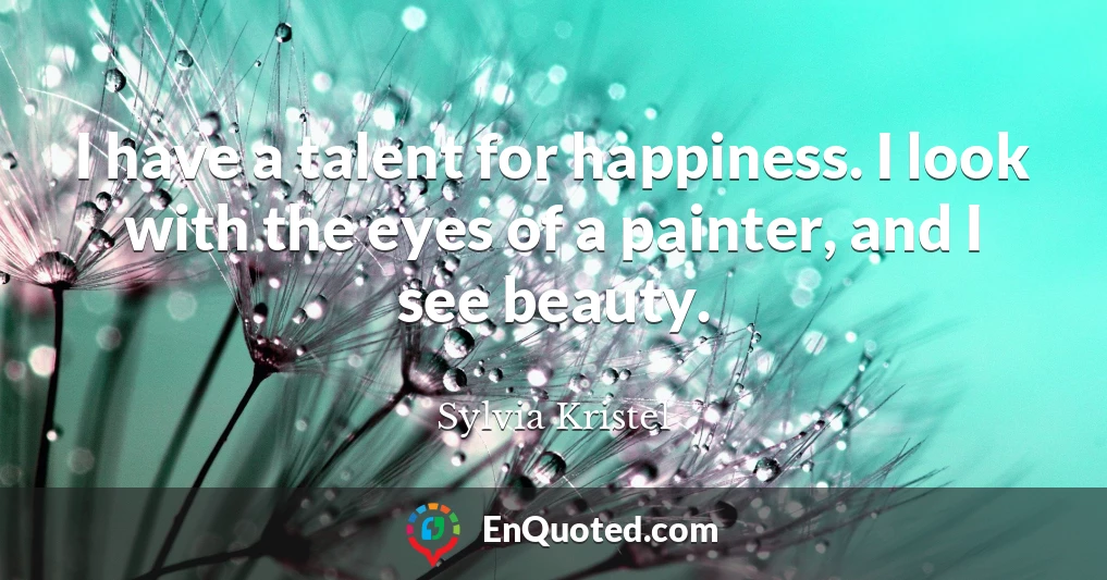 I have a talent for happiness. I look with the eyes of a painter, and I see beauty.