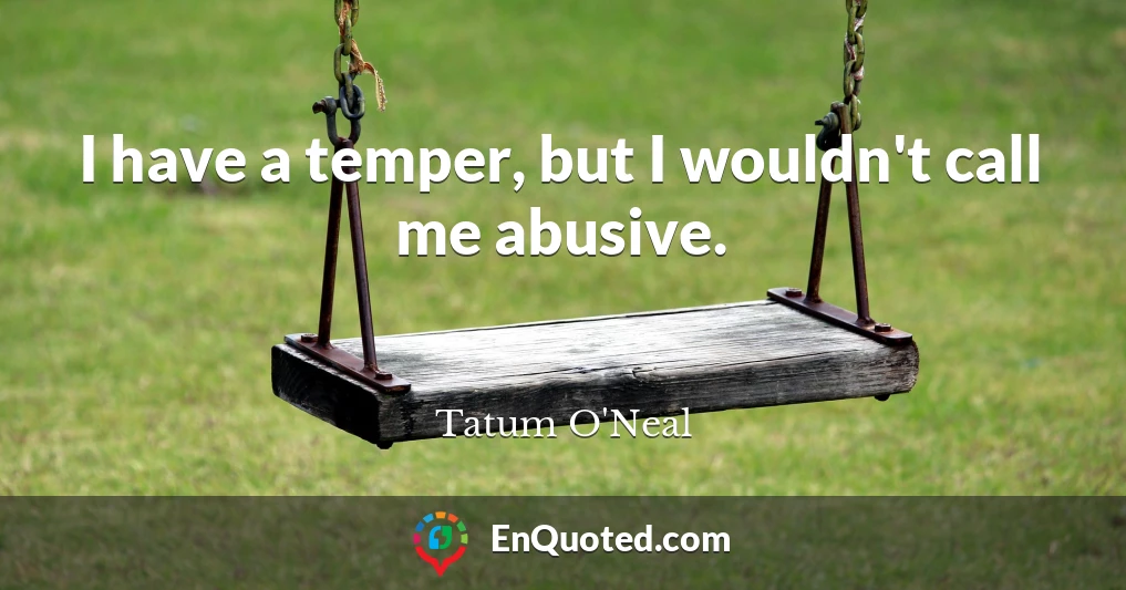 I have a temper, but I wouldn't call me abusive.