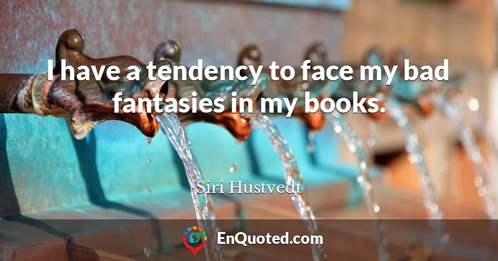 I have a tendency to face my bad fantasies in my books.