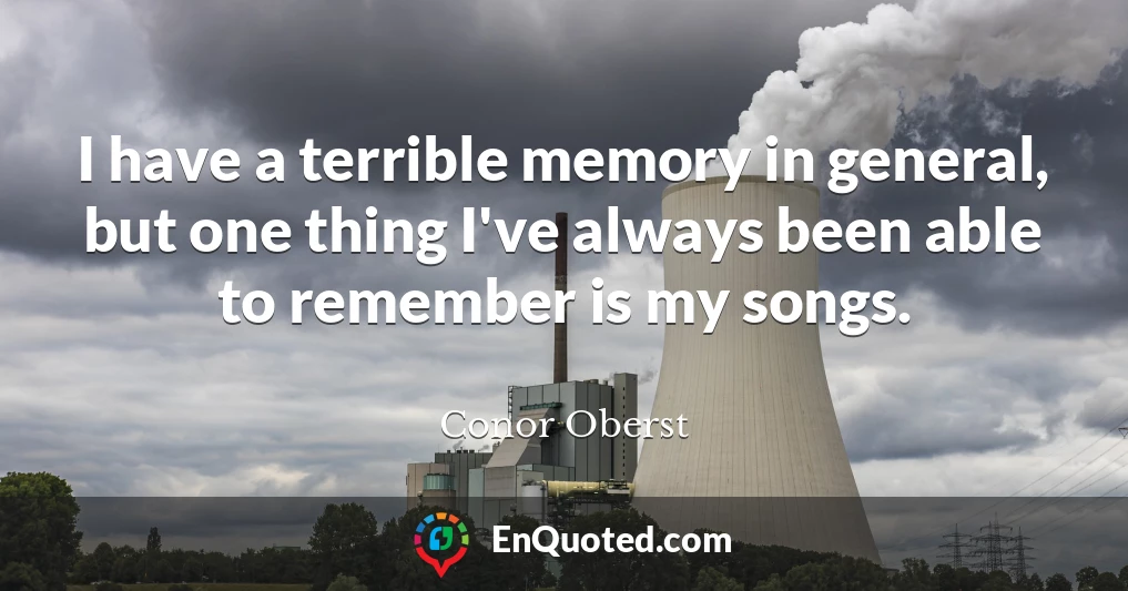 I have a terrible memory in general, but one thing I've always been able to remember is my songs.