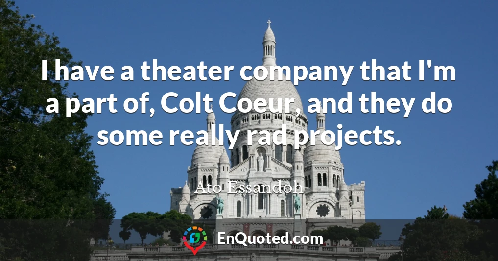 I have a theater company that I'm a part of, Colt Coeur, and they do some really rad projects.