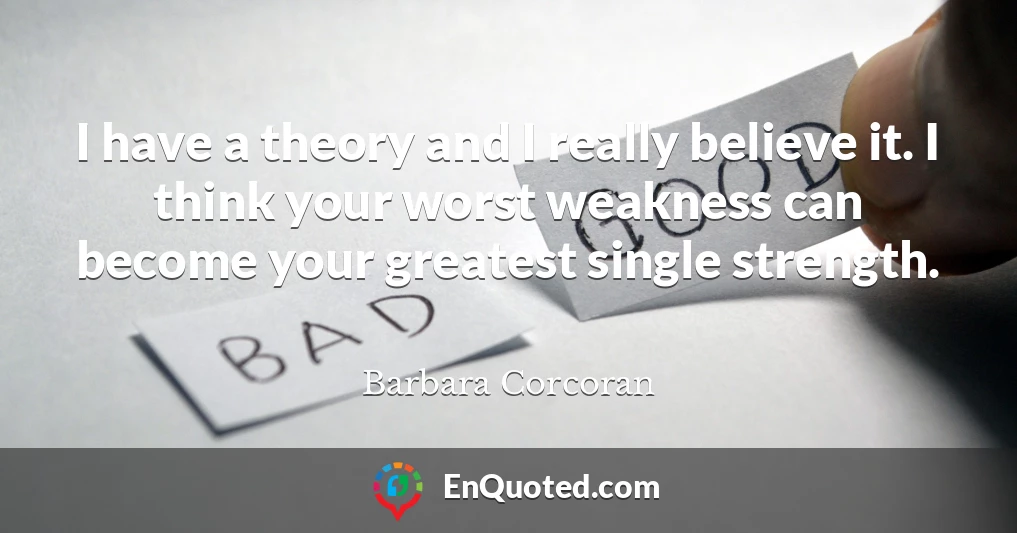 I have a theory and I really believe it. I think your worst weakness can become your greatest single strength.