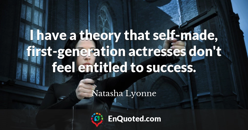 I have a theory that self-made, first-generation actresses don't feel entitled to success.