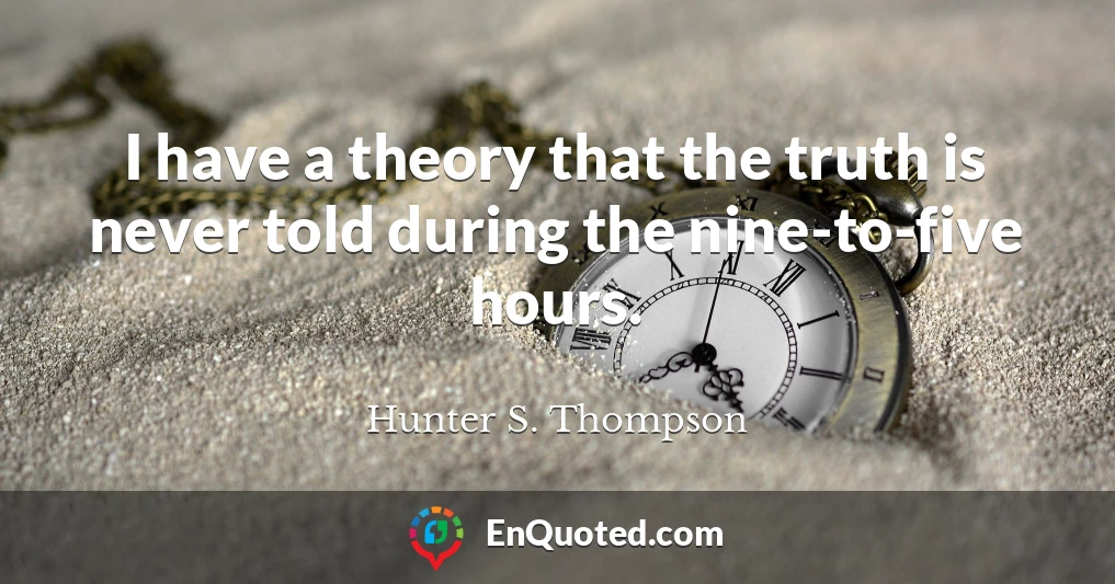 I have a theory that the truth is never told during the nine-to-five hours.