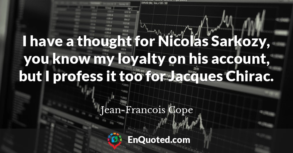 I have a thought for Nicolas Sarkozy, you know my loyalty on his account, but I profess it too for Jacques Chirac.