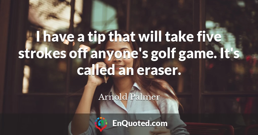 I have a tip that will take five strokes off anyone's golf game. It's called an eraser.