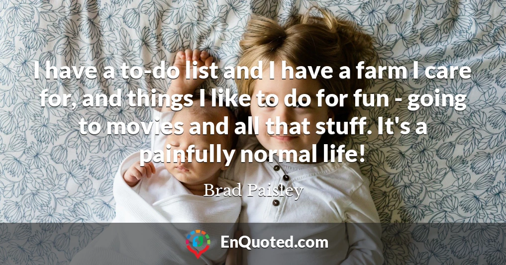 I have a to-do list and I have a farm I care for, and things I like to do for fun - going to movies and all that stuff. It's a painfully normal life!