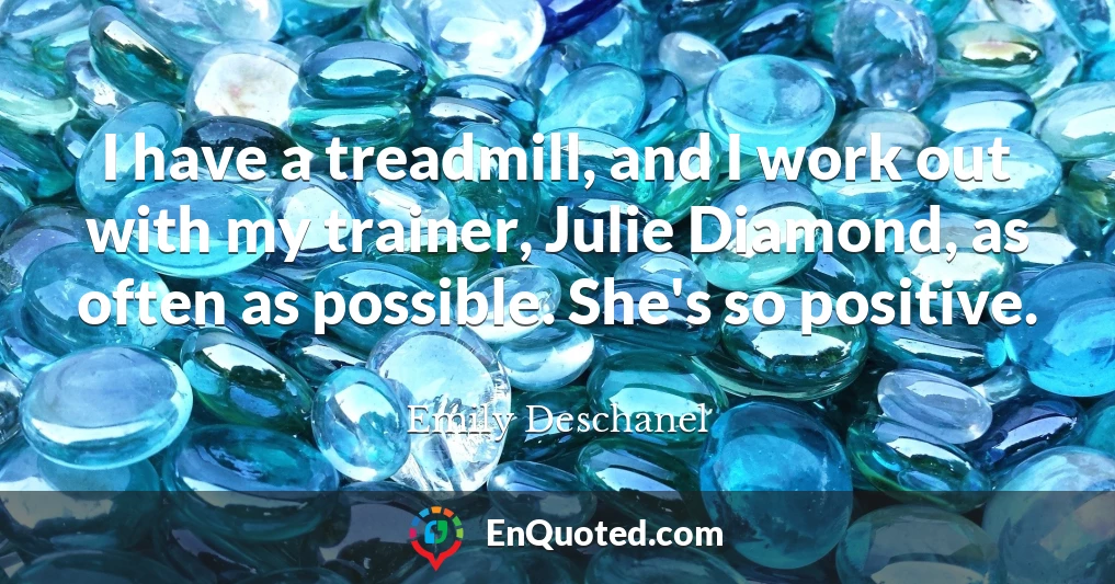 I have a treadmill, and I work out with my trainer, Julie Diamond, as often as possible. She's so positive.