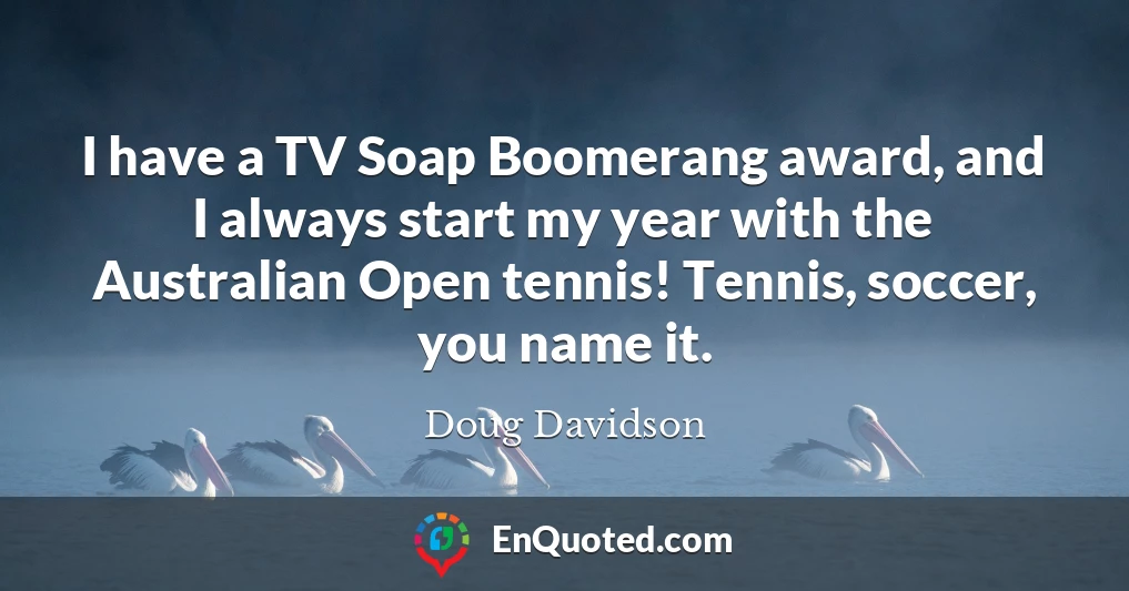 I have a TV Soap Boomerang award, and I always start my year with the Australian Open tennis! Tennis, soccer, you name it.