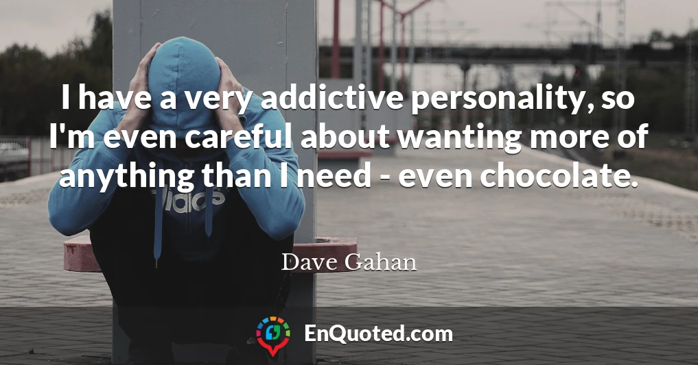 I have a very addictive personality, so I'm even careful about wanting more of anything than I need - even chocolate.