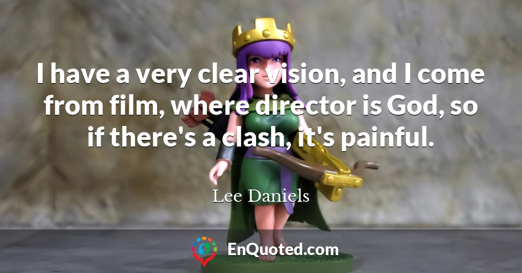 I have a very clear vision, and I come from film, where director is God, so if there's a clash, it's painful.