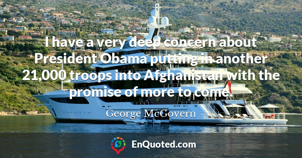 I have a very deep concern about President Obama putting in another 21,000 troops into Afghanistan with the promise of more to come.