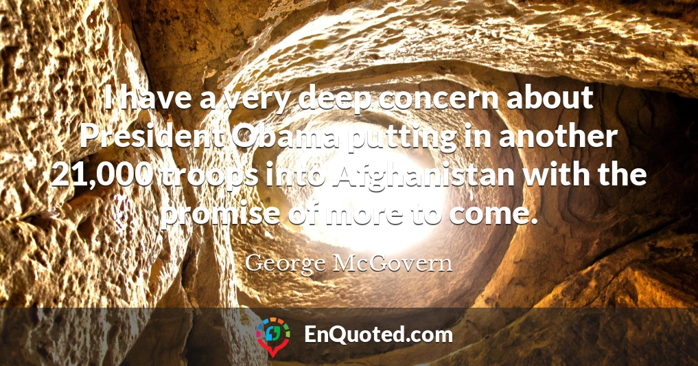 I have a very deep concern about President Obama putting in another 21,000 troops into Afghanistan with the promise of more to come.