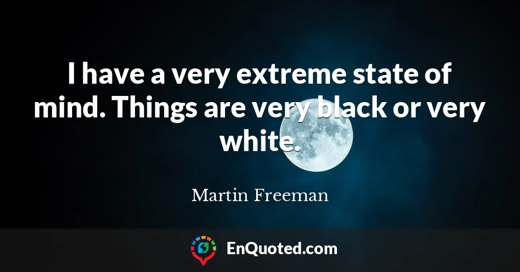 I have a very extreme state of mind. Things are very black or very white.