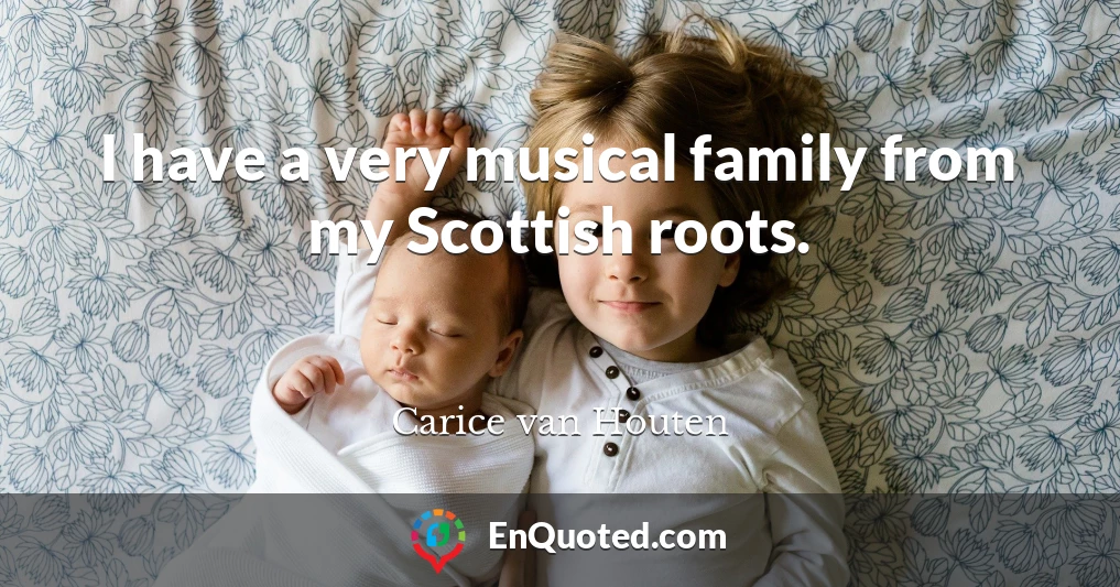 I have a very musical family from my Scottish roots.