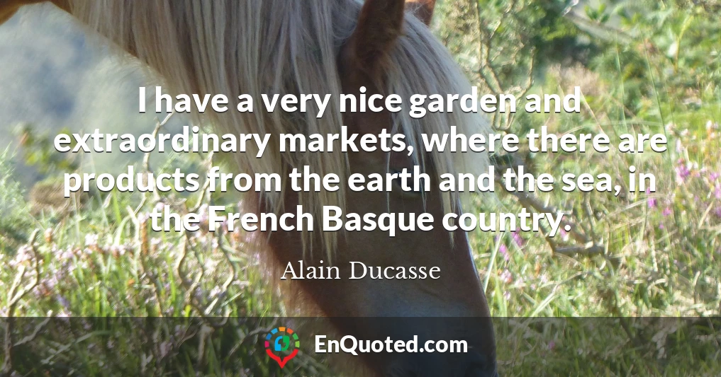 I have a very nice garden and extraordinary markets, where there are products from the earth and the sea, in the French Basque country.
