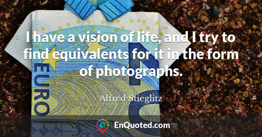 I have a vision of life, and I try to find equivalents for it in the form of photographs.