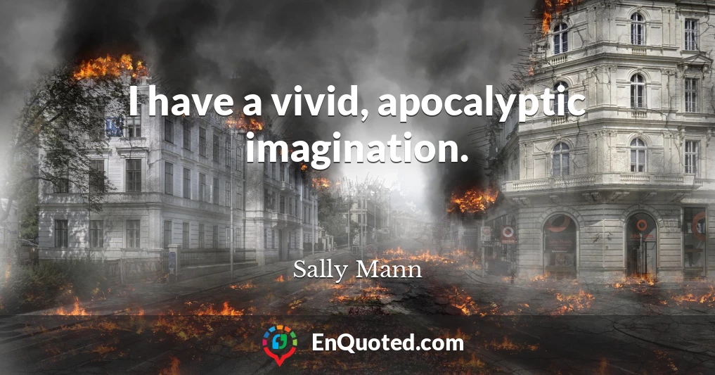 I have a vivid, apocalyptic imagination.