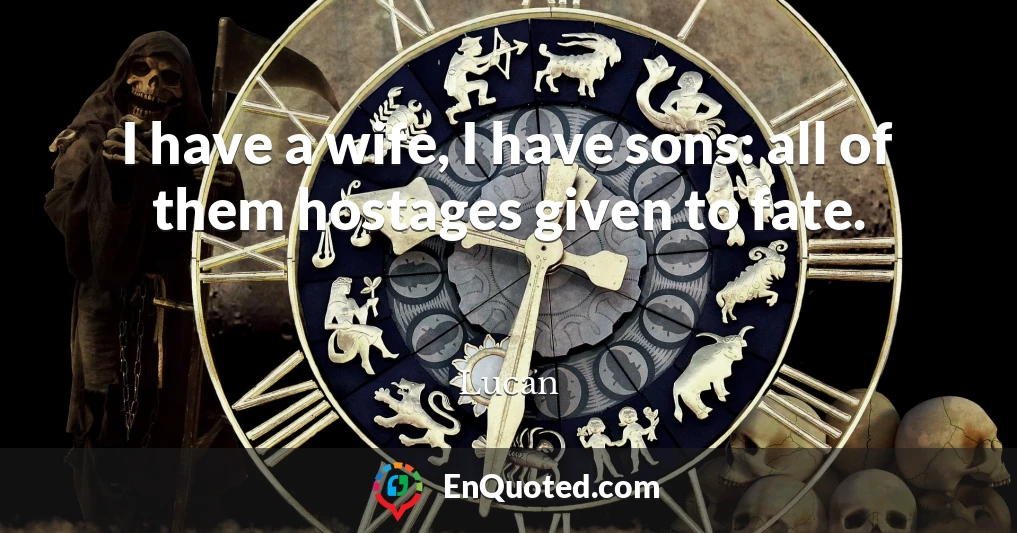 I have a wife, I have sons: all of them hostages given to fate.