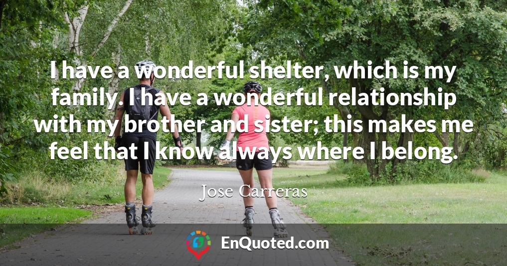 I have a wonderful shelter, which is my family. I have a wonderful relationship with my brother and sister; this makes me feel that I know always where I belong.