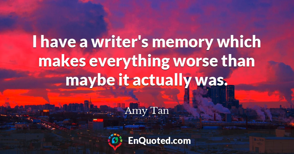 I have a writer's memory which makes everything worse than maybe it actually was.