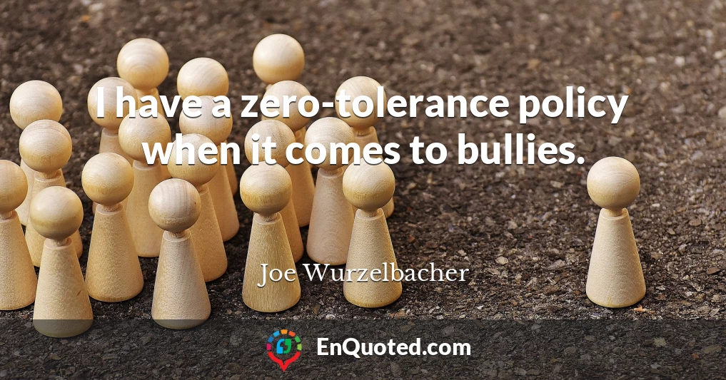 I have a zero-tolerance policy when it comes to bullies.
