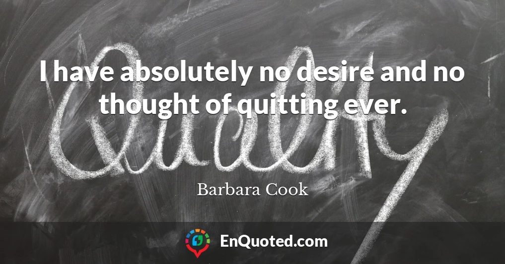 I have absolutely no desire and no thought of quitting ever.