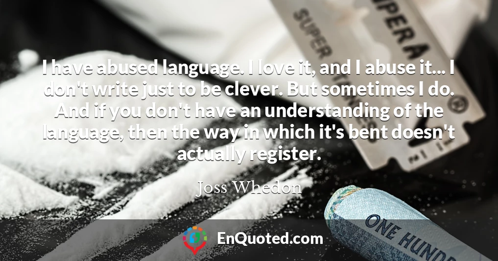 I have abused language. I love it, and I abuse it... I don't write just to be clever. But sometimes I do. And if you don't have an understanding of the language, then the way in which it's bent doesn't actually register.