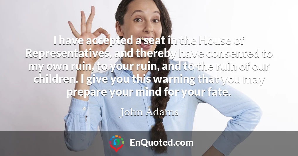 I have accepted a seat in the House of Representatives, and thereby have consented to my own ruin, to your ruin, and to the ruin of our children. I give you this warning that you may prepare your mind for your fate.