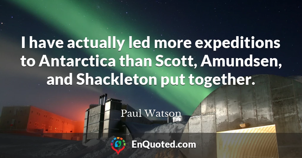 I have actually led more expeditions to Antarctica than Scott, Amundsen, and Shackleton put together.