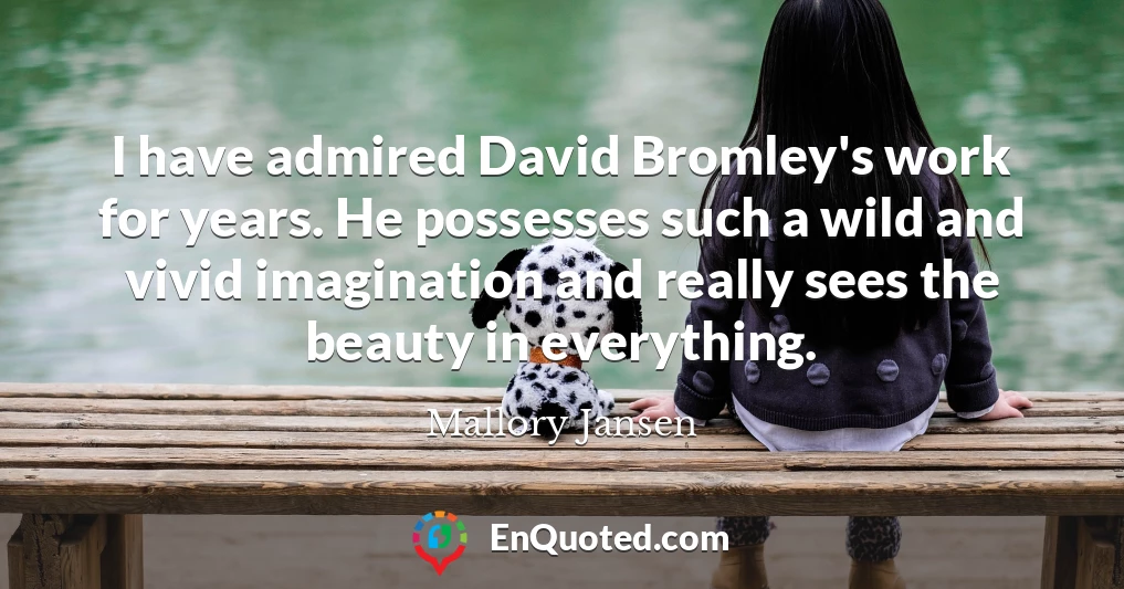I have admired David Bromley's work for years. He possesses such a wild and vivid imagination and really sees the beauty in everything.